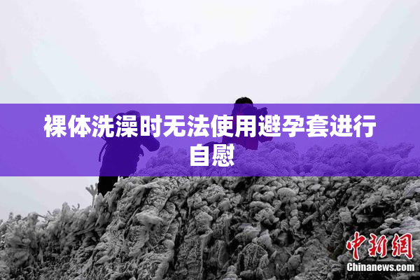 裸体洗澡时无法使用避孕套进行自慰
