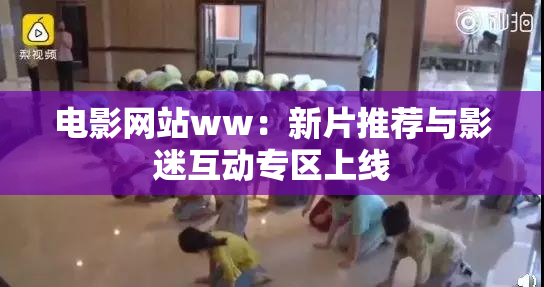 电影网站ww：新片推荐与影迷互动专区上线