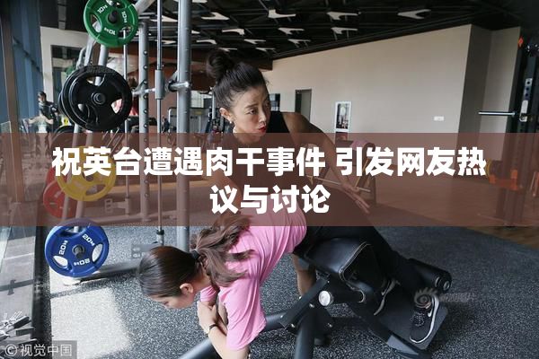 祝英台遭遇肉干事件 引发网友热议与讨论