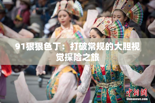 91狠狠色丁：打破常规的大胆视觉探险之旅