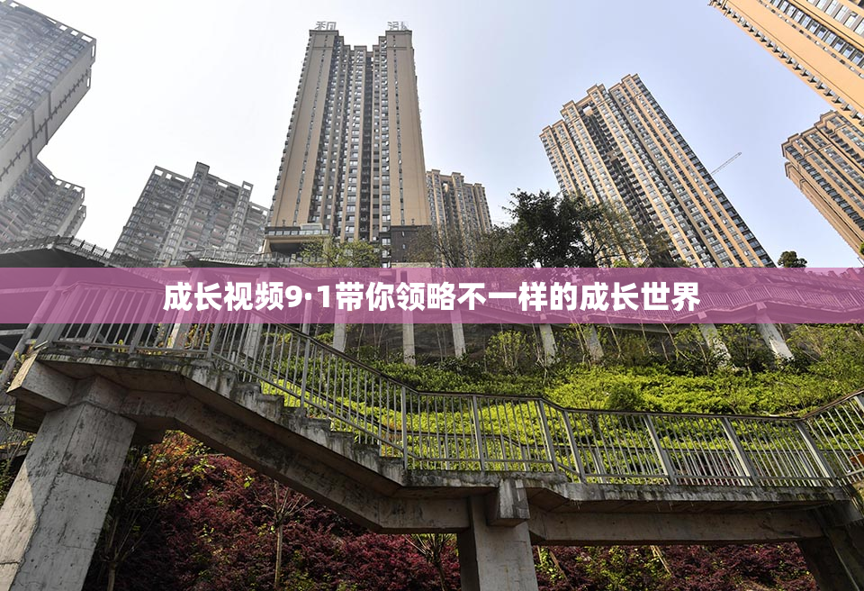 成长视频9·1带你领略不一样的成长世界