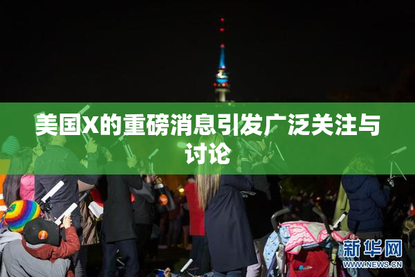 美国X的重磅消息引发广泛关注与讨论