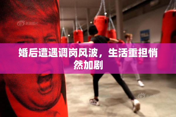 婚后遭遇调岗风波，生活重担悄然加剧