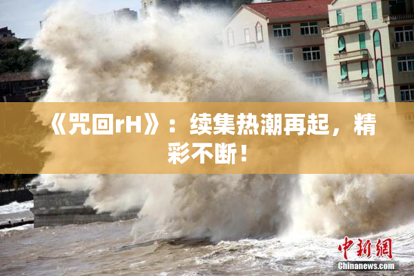 《咒回rH》：续集热潮再起，精彩不断！