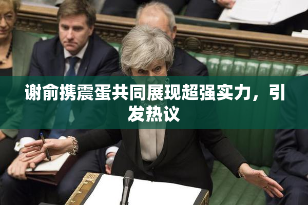 谢俞携震蛋共同展现超强实力，引发热议