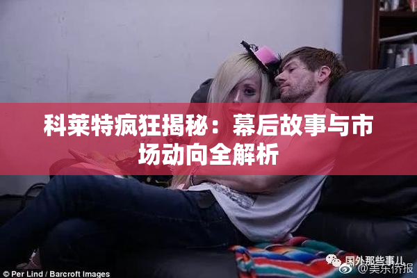 科莱特疯狂揭秘：幕后故事与市场动向全解析