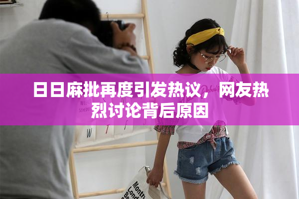 日日麻批再度引发热议，网友热烈讨论背后原因