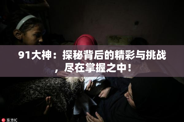 91大神：探秘背后的精彩与挑战，尽在掌握之中！