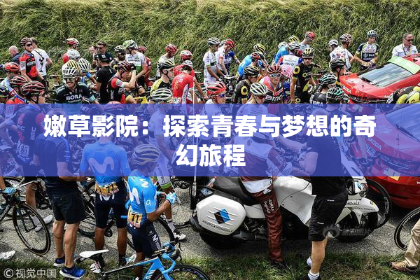 嫩草影院：探索青春与梦想的奇幻旅程