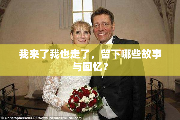 我来了我也走了，留下哪些故事与回忆？