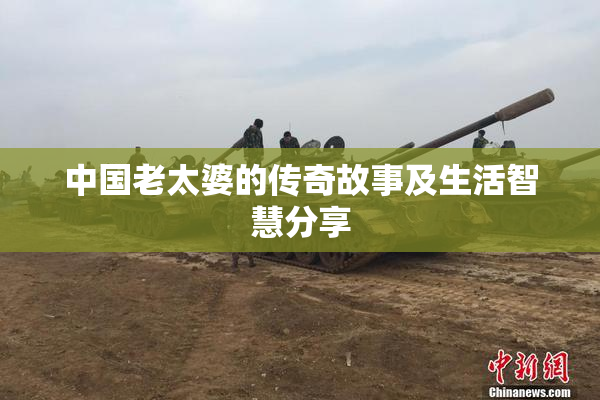 中国老太婆的传奇故事及生活智慧分享
