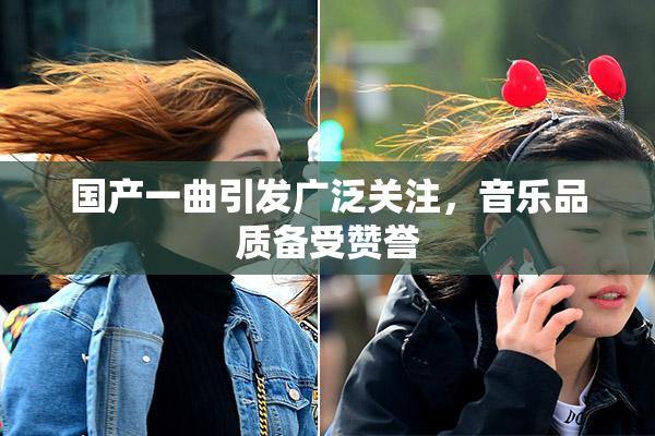 国产一曲引发广泛关注，音乐品质备受赞誉