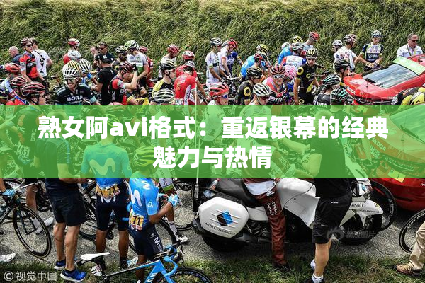 熟女阿avi格式：重返银幕的经典魅力与热情