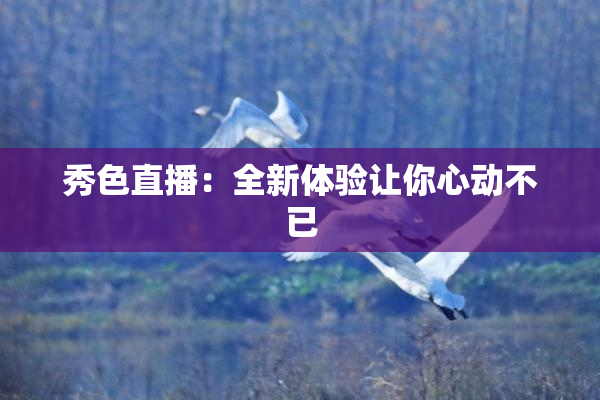 秀色直播：全新体验让你心动不已