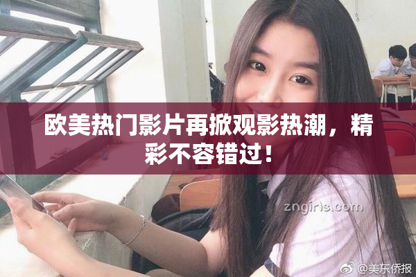 欧美热门影片再掀观影热潮，精彩不容错过！