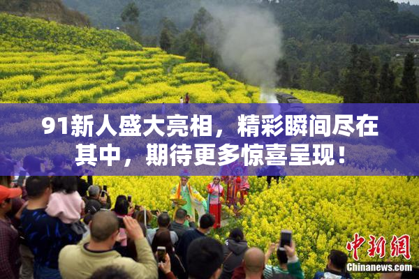 91新人盛大亮相，精彩瞬间尽在其中，期待更多惊喜呈现！