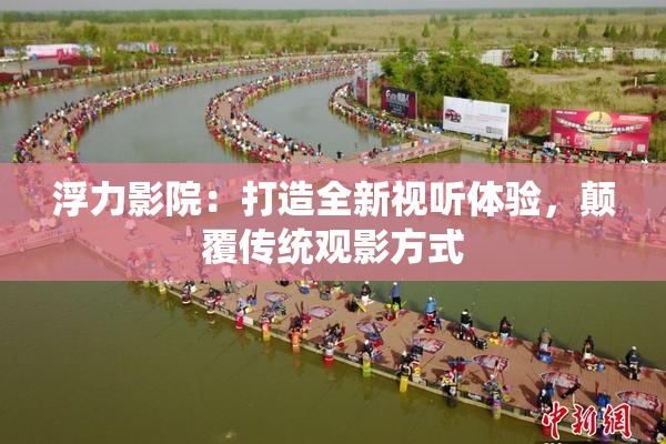 浮力影院：打造全新视听体验，颠覆传统观影方式