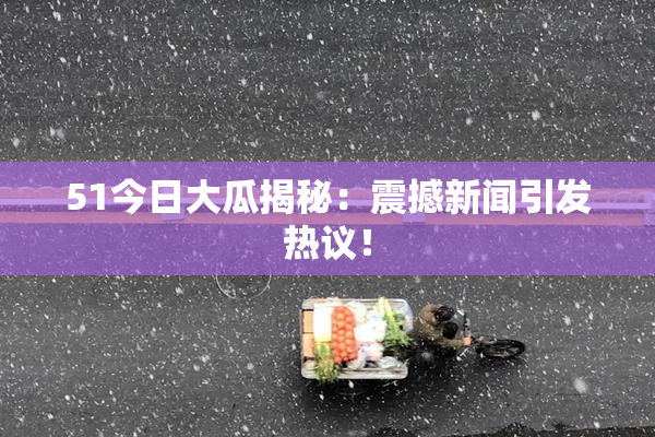 51今日大瓜揭秘：震撼新闻引发热议！