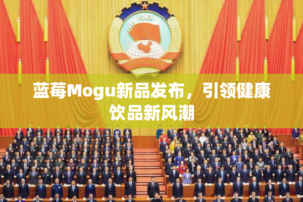 蓝莓Mogu新品发布，引领健康饮品新风潮
