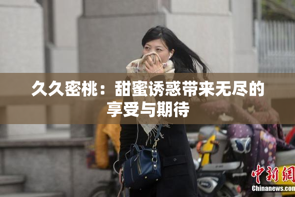 久久密桃：甜蜜诱惑带来无尽的享受与期待
