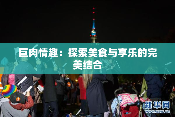 巨肉情趣：探索美食与享乐的完美结合