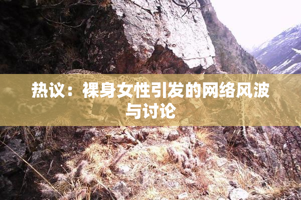 热议：裸身女性引发的网络风波与讨论