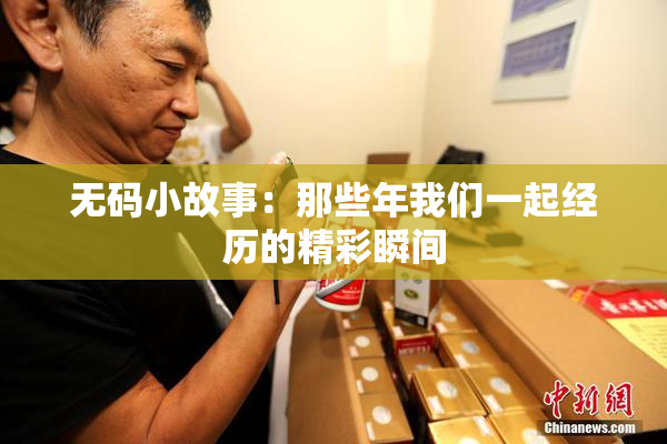 无码小故事：那些年我们一起经历的精彩瞬间