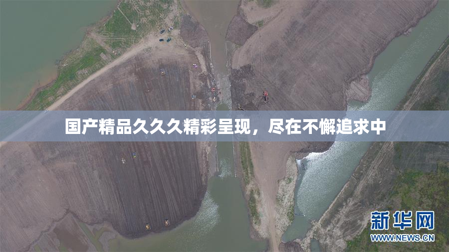 国产精品久久久精彩呈现，尽在不懈追求中