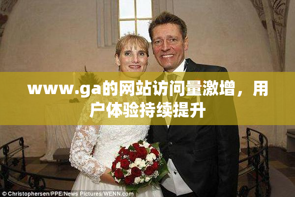 www.ga的网站访问量激增，用户体验持续提升