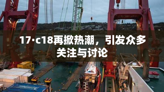 17·c18再掀热潮，引发众多关注与讨论