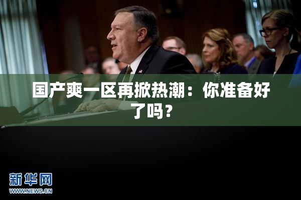 国产爽一区再掀热潮：你准备好了吗？
