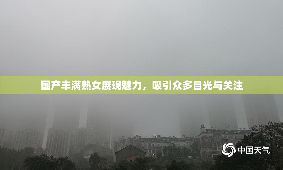 国产丰满熟女展现魅力，吸引众多目光与关注