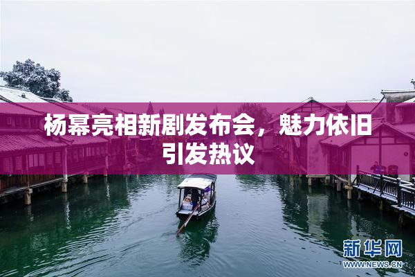 杨幂亮相新剧发布会，魅力依旧引发热议