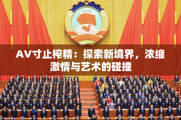 AV寸止榨精：探索新境界，浓缩激情与艺术的碰撞