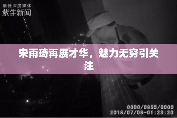 宋雨琦再展才华，魅力无穷引关注