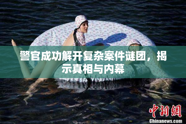 警官成功解开复杂案件谜团，揭示真相与内幕