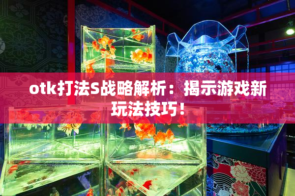 otk打法S战略解析：揭示游戏新玩法技巧！