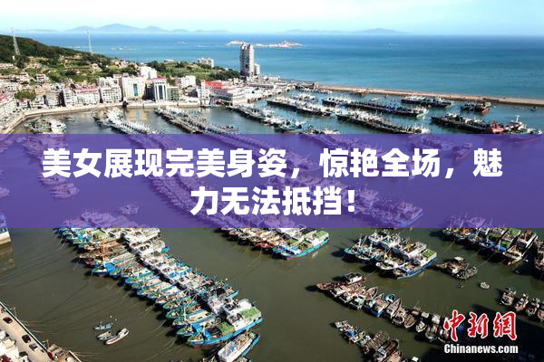 美女展现完美身姿，惊艳全场，魅力无法抵挡！