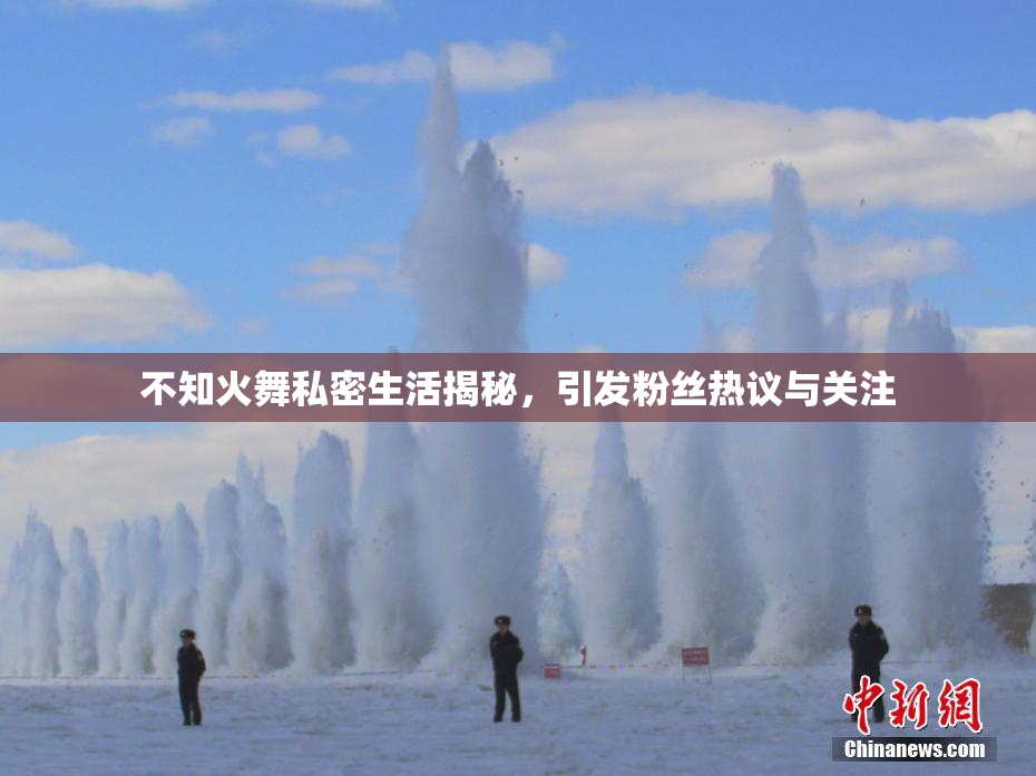 不知火舞私密生活揭秘，引发粉丝热议与关注