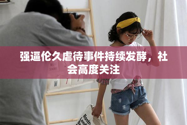 强逼伦久虐待事件持续发酵，社会高度关注