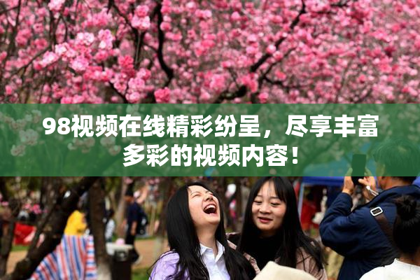 98视频在线精彩纷呈，尽享丰富多彩的视频内容！