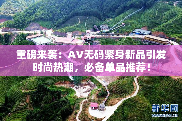 重磅来袭：AV无码紧身新品引发时尚热潮，必备单品推荐！