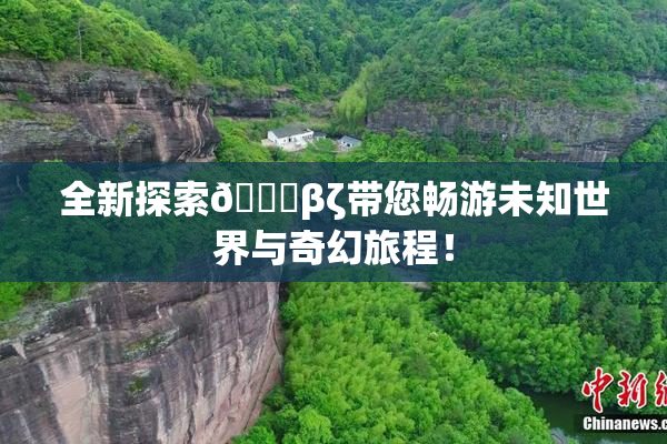全新探索👙βζ带您畅游未知世界与奇幻旅程！
