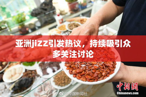 亚洲jiZZ引发热议，持续吸引众多关注讨论