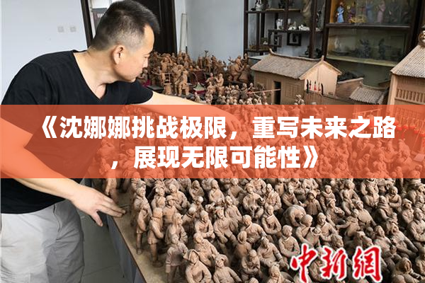 《沈娜娜挑战极限，重写未来之路，展现无限可能性》
