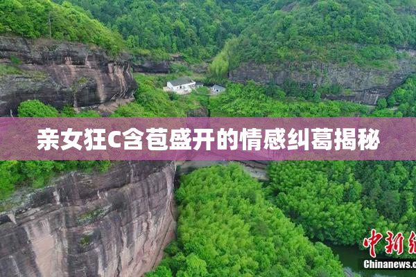 亲女狂C含苞盛开的情感纠葛揭秘
