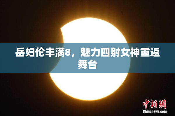 岳妇伦丰满8，魅力四射女神重返舞台