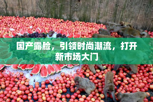 国产露脸，引领时尚潮流，打开新市场大门