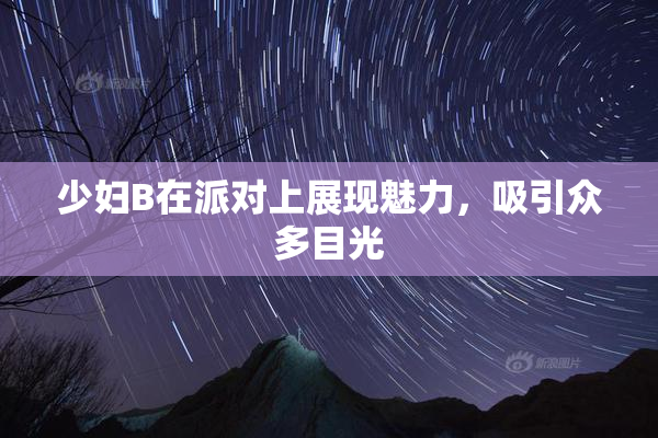 少妇B在派对上展现魅力，吸引众多目光