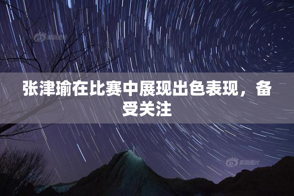 张津瑜在比赛中展现出色表现，备受关注
